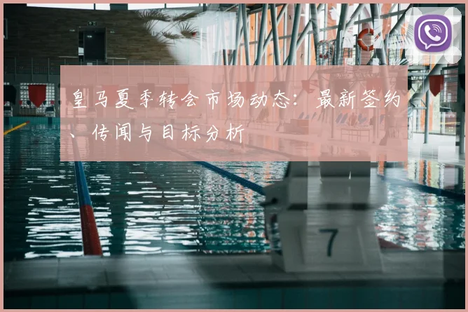 皇马夏季转会市场动态:最新签约、传闻与目标分析