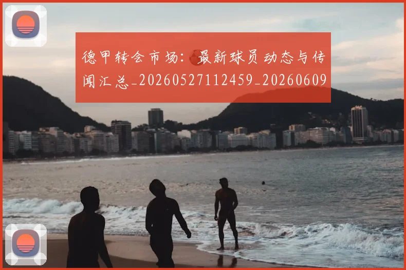 德甲转会市场：最新球员动态与传闻汇总_20260527112459_20260609193033
