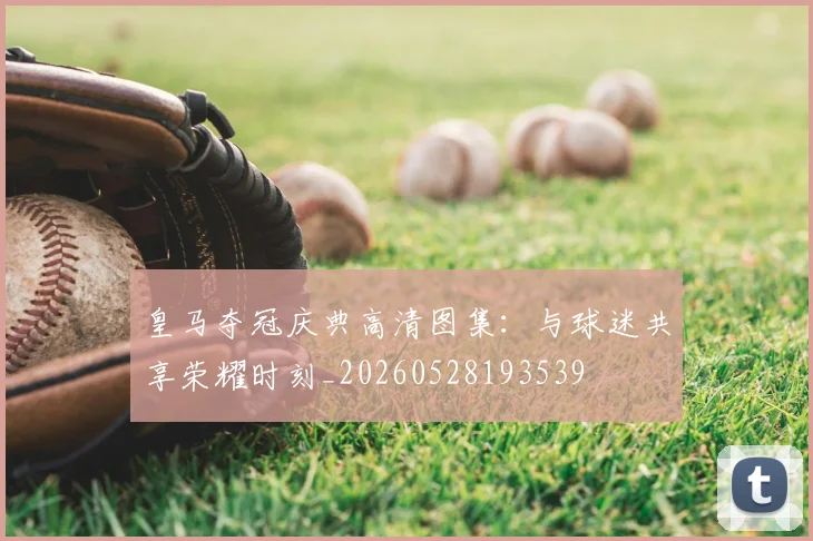 皇马夺冠庆典高清图集：与球迷共享荣耀时刻_20260528193539