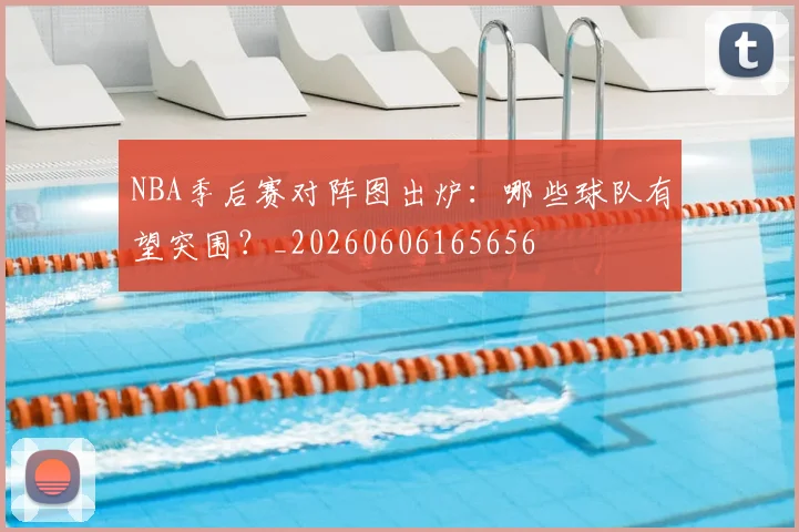 NBA季后赛对阵图出炉:哪些球队有望突围?_20260606165656