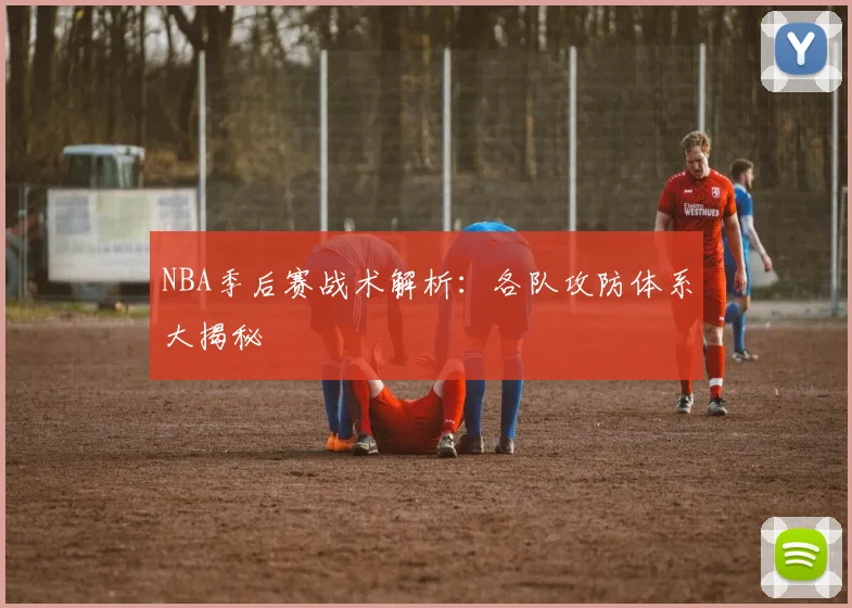 NBA季后赛战术解析：各队攻防体系大揭秘