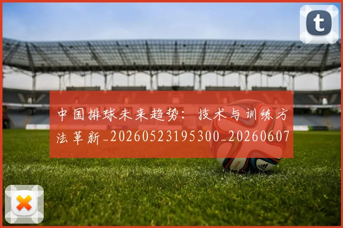 中国排球未来趋势：技术与训练方法革新_20260523195300_20260607160611