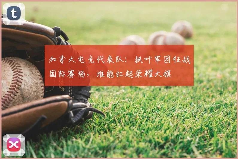 加拿大电竞代表队:枫叶军团征战国际赛场,谁能扛起荣耀大旗