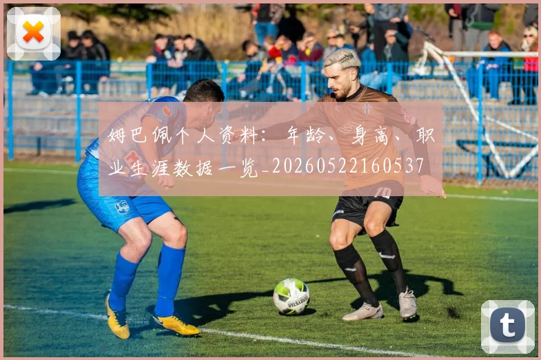 姆巴佩个人资料：年龄、身高、职业生涯数据一览_20260522160537