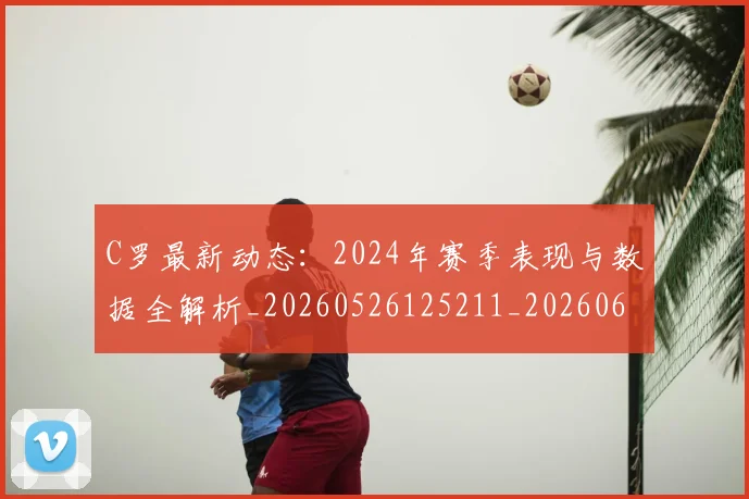 C罗最新动态:2024年赛季表现与数据全解析_20260526125211_20260606165358