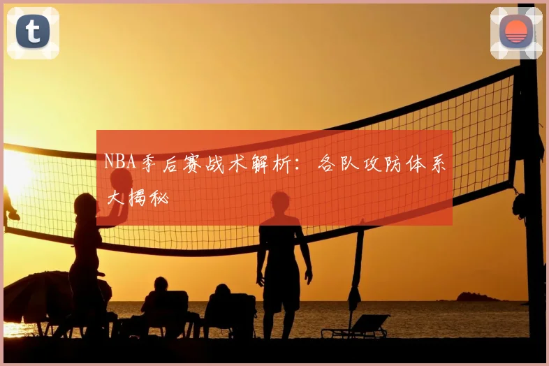 NBA季后赛战术解析:各队攻防体系大揭秘