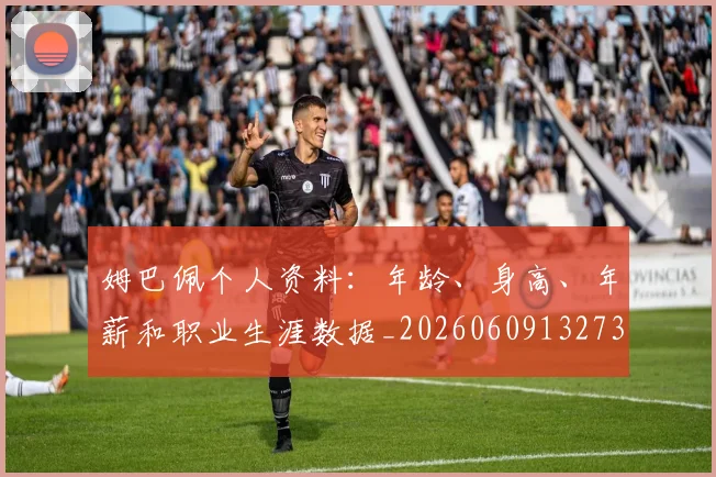 姆巴佩个人资料:年龄、身高、年薪和职业生涯数据_20260609132734