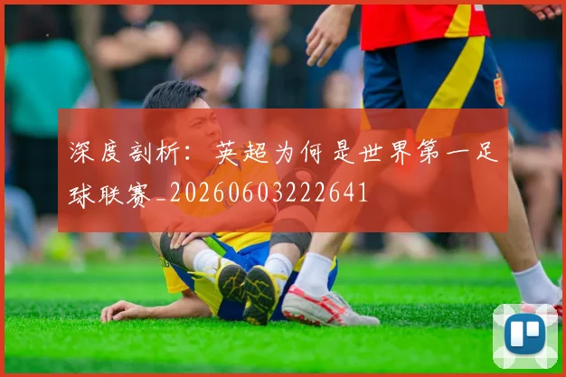 深度剖析：英超为何是世界第一足球联赛_20260603222641