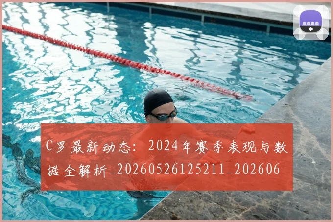 C罗最新动态：2024年赛季表现与数据全解析_20260526125211_20260606165358