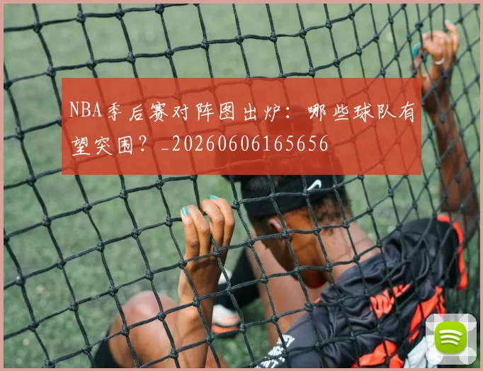 NBA季后赛对阵图出炉：哪些球队有望突围？_20260606165656