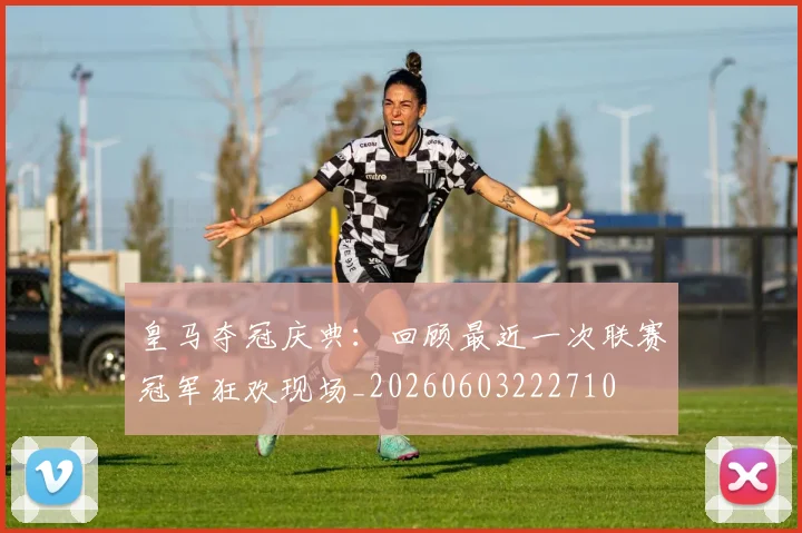 皇马夺冠庆典:回顾最近一次联赛冠军狂欢现场_20260603222710