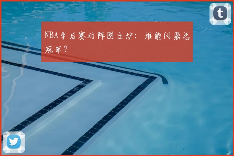 NBA季后赛对阵图出炉：谁能问鼎总冠军？