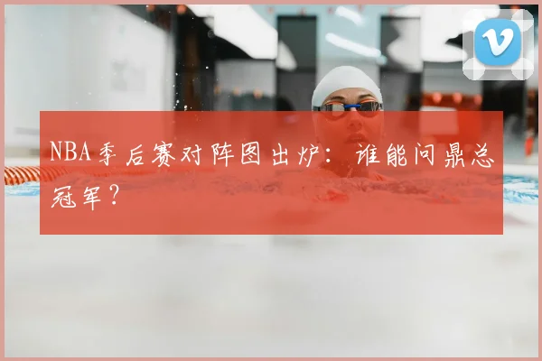 NBA季后赛对阵图出炉：谁能问鼎总冠军？