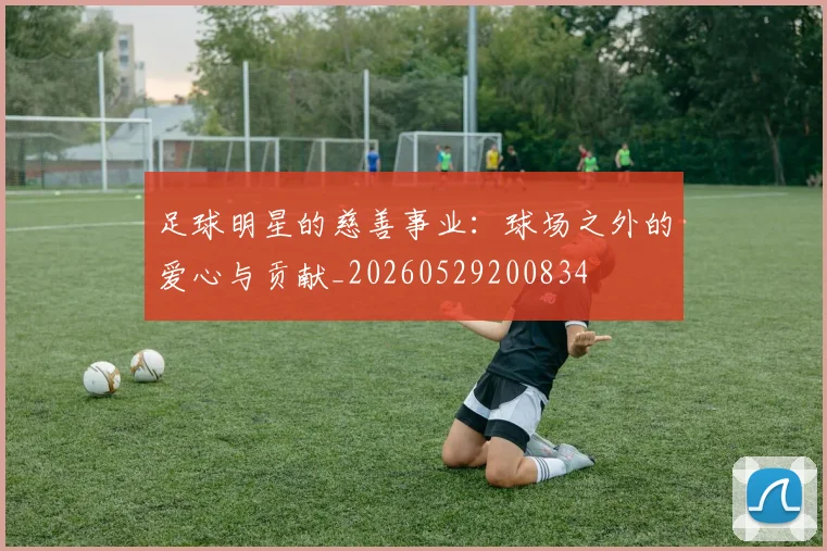 足球明星的慈善事业：球场之外的爱心与贡献_20260529200834