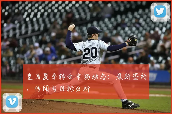 皇马夏季转会市场动态：最新签约、传闻与目标分析